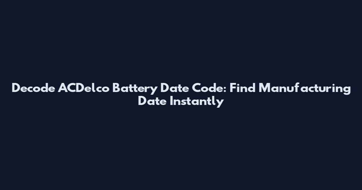 Decode ACDelco Battery Date Code: Find Manufacturing Date Instantly
