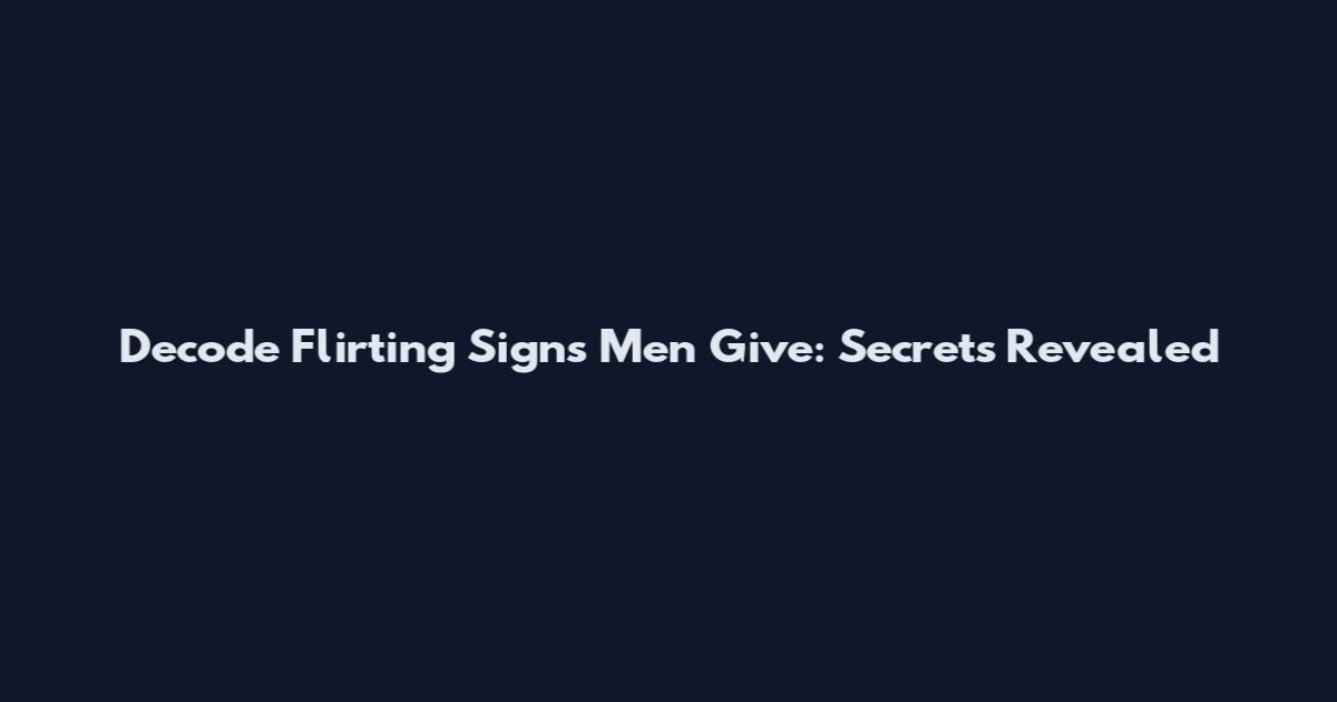Decode Flirting Signs Men Give: Secrets Revealed