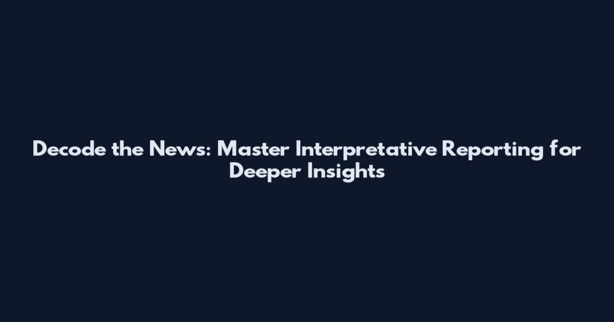 Decode the News: Master Interpretative Reporting for Deeper Insights