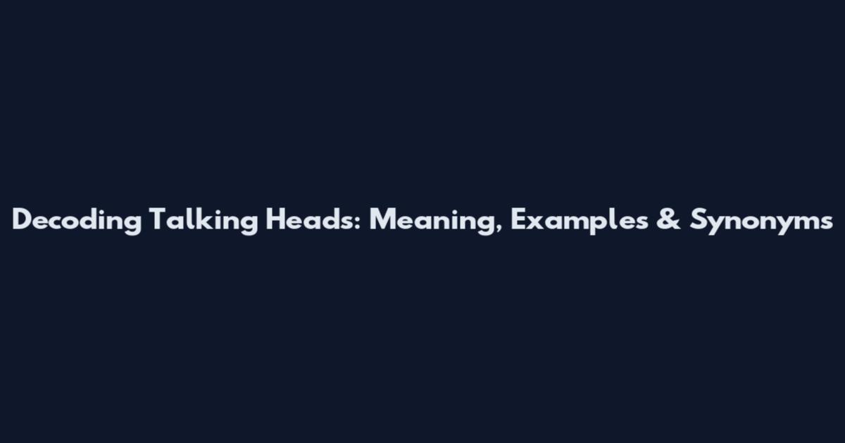 Decoding "Talking Heads": Meaning, Examples & Synonyms