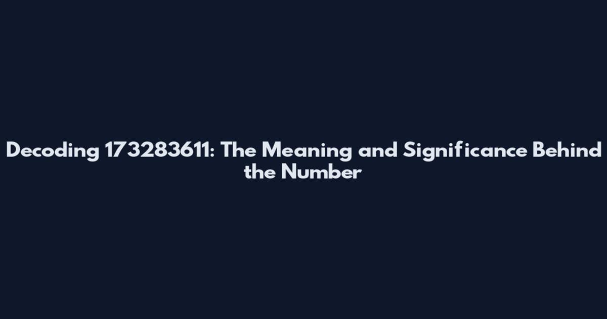 Decoding 173283611: The Meaning and Significance Behind the Number