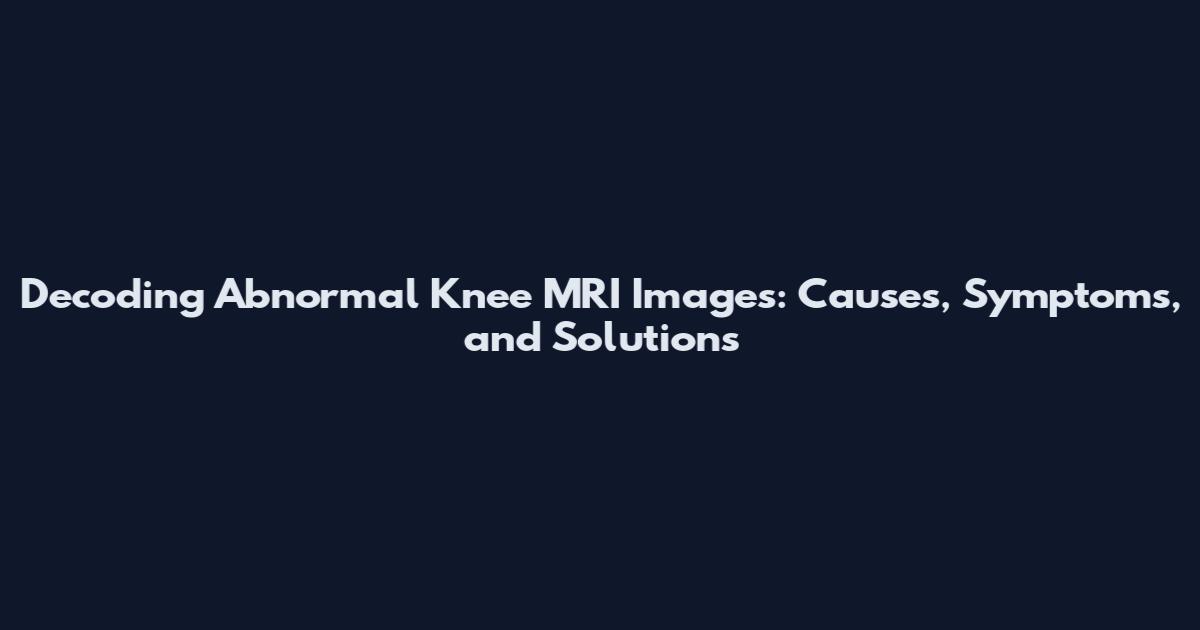 Decoding Abnormal Knee MRI Images: Causes, Symptoms, and Solutions