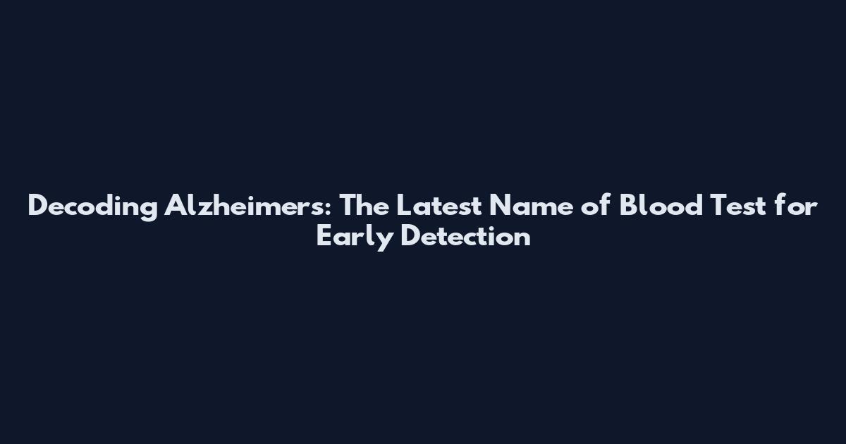 Decoding Alzheimer's: The Latest Name of Blood Test for Early Detection