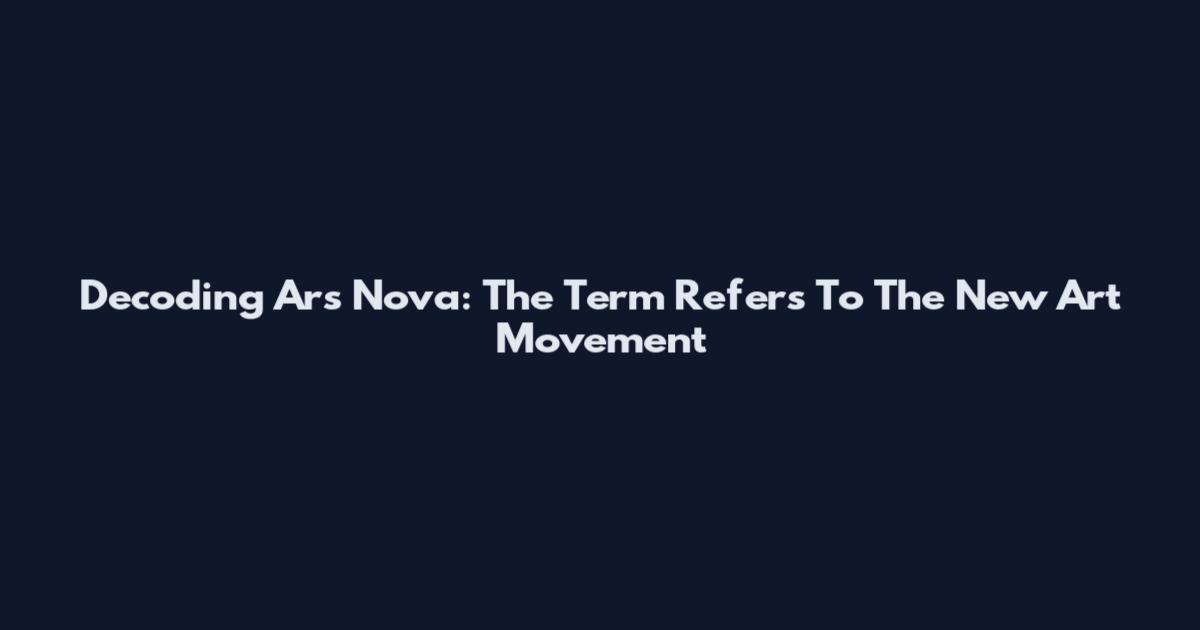 Decoding Ars Nova: The Term Refers To The New Art Movement