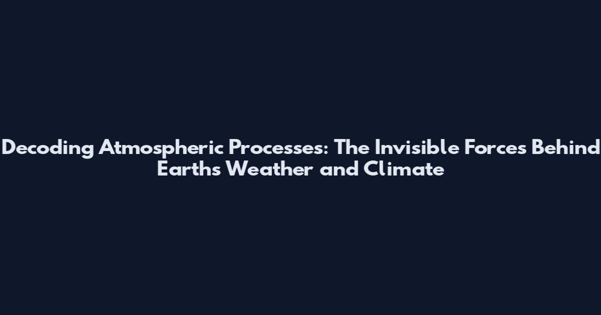 Decoding Atmospheric Processes: The Invisible Forces Behind Earth's Weather and Climate