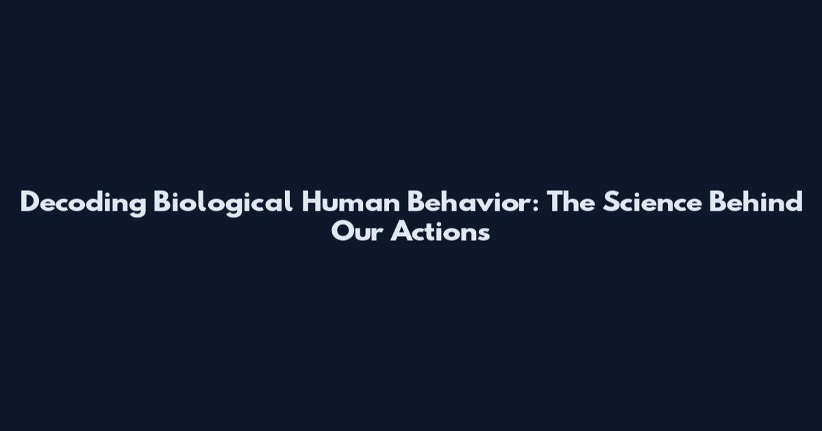 Decoding Biological Human Behavior: The Science Behind Our Actions