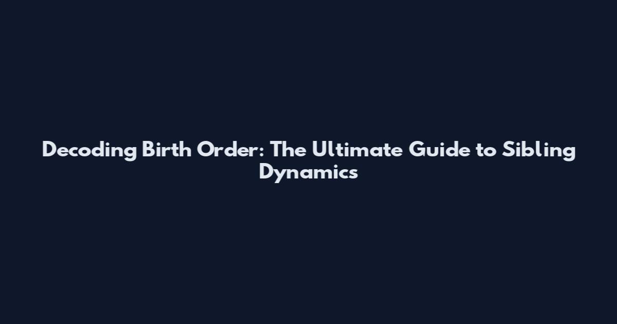 Decoding Birth Order: The Ultimate Guide to Sibling Dynamics