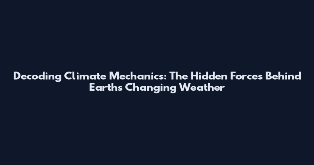 Decoding Climate Mechanics: The Hidden Forces Behind Earth's Changing Weather