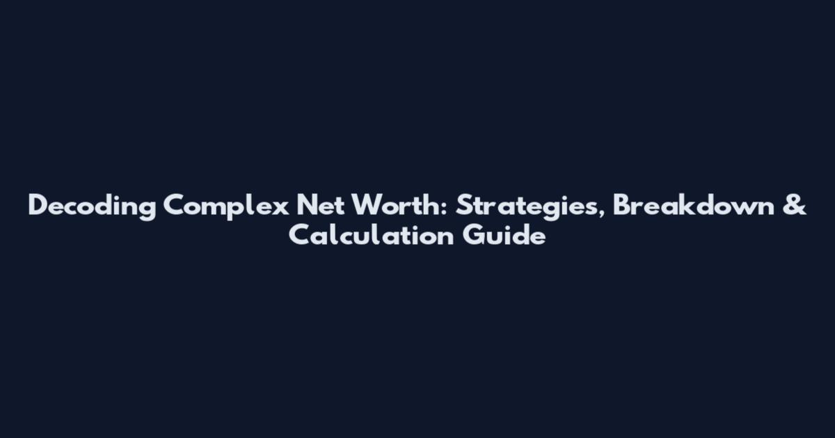 Decoding Complex Net Worth: Strategies, Breakdown & Calculation Guide