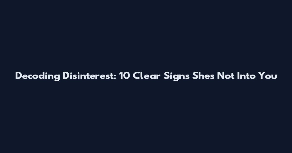 Decoding Disinterest: 10 Clear Signs She's Not Into You
