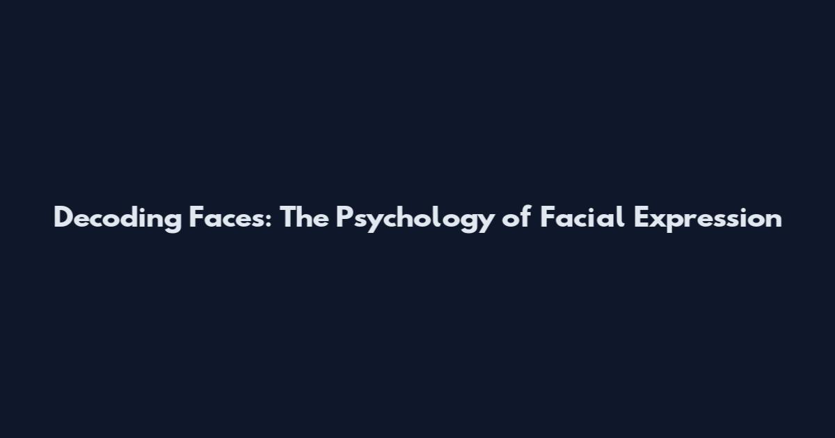 Decoding Faces: The Psychology of Facial Expression