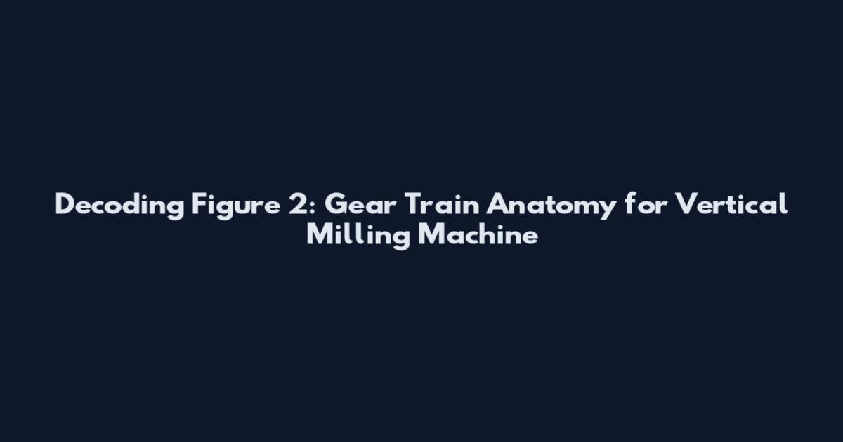 Decoding Figure 2: Gear Train Anatomy for Vertical Milling Machine