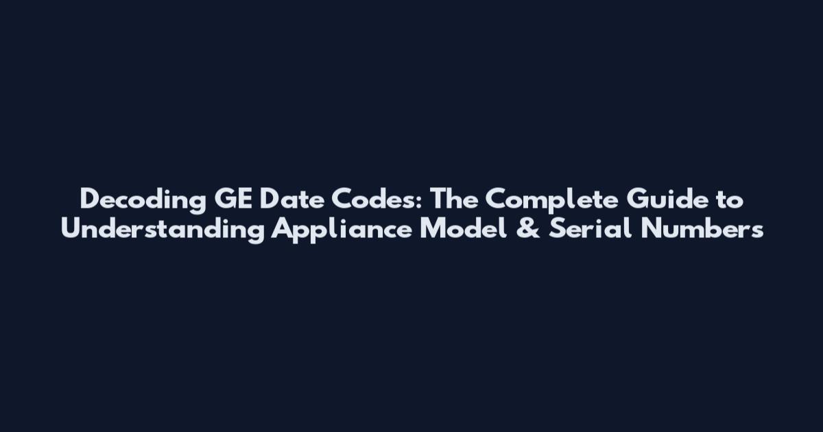 Decoding GE Date Codes: The Complete Guide to Understanding Appliance Model & Serial Numbers