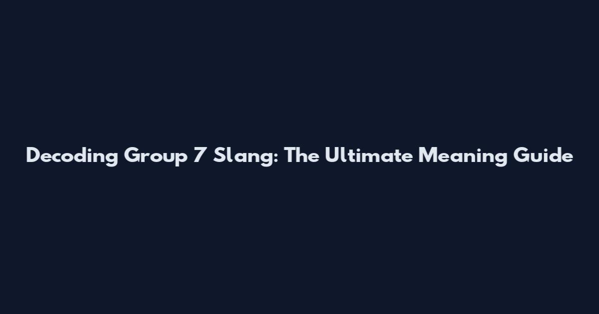 Decoding Group 7 Slang: The Ultimate Meaning Guide