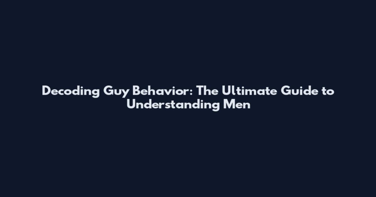 Decoding Guy Behavior: The Ultimate Guide to Understanding Men