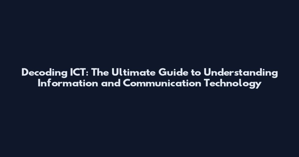Decoding ICT: The Ultimate Guide to Understanding Information and Communication Technology