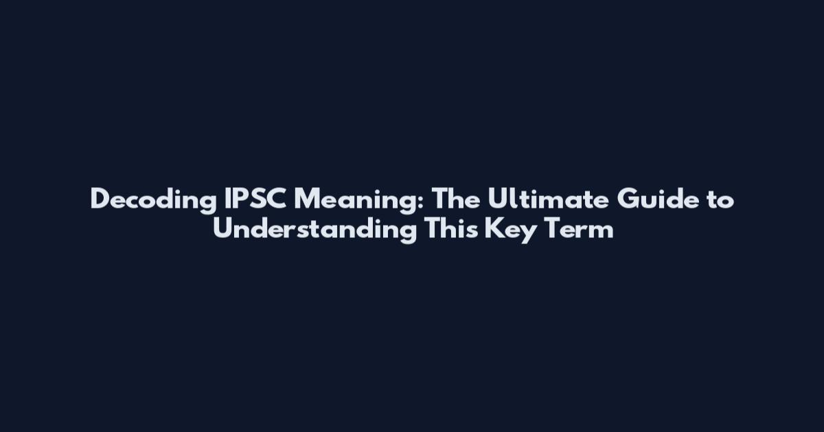 Decoding IPSC Meaning: The Ultimate Guide to Understanding This Key Term