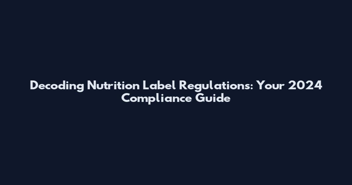 Decoding Nutrition Label Regulations: Your 2024 Compliance Guide