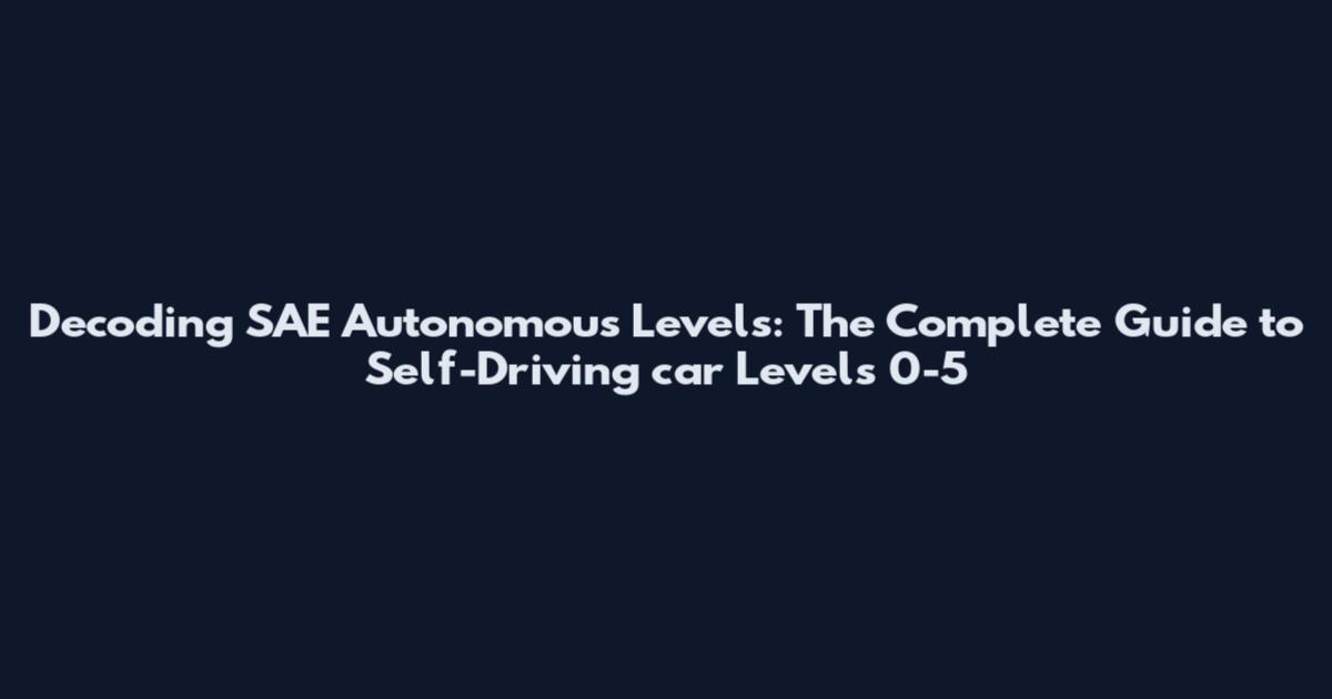 Decoding SAE Autonomous Levels: The Complete Guide to Self-Driving car Levels 0-5