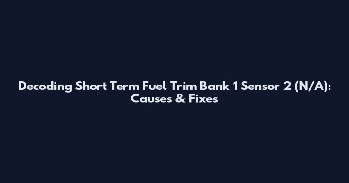 Decoding Short Term Fuel Trim Bank 1 Sensor 2 (N/A): Causes & Fixes
