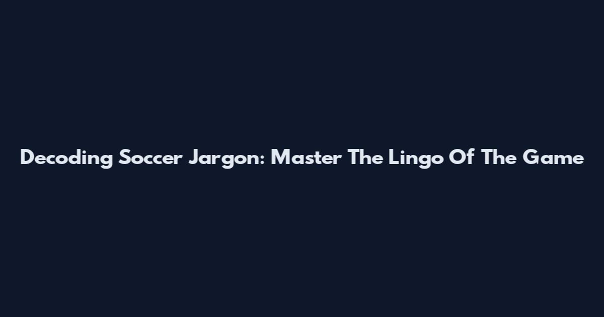 Decoding Soccer Jargon: Master The Lingo Of The Game