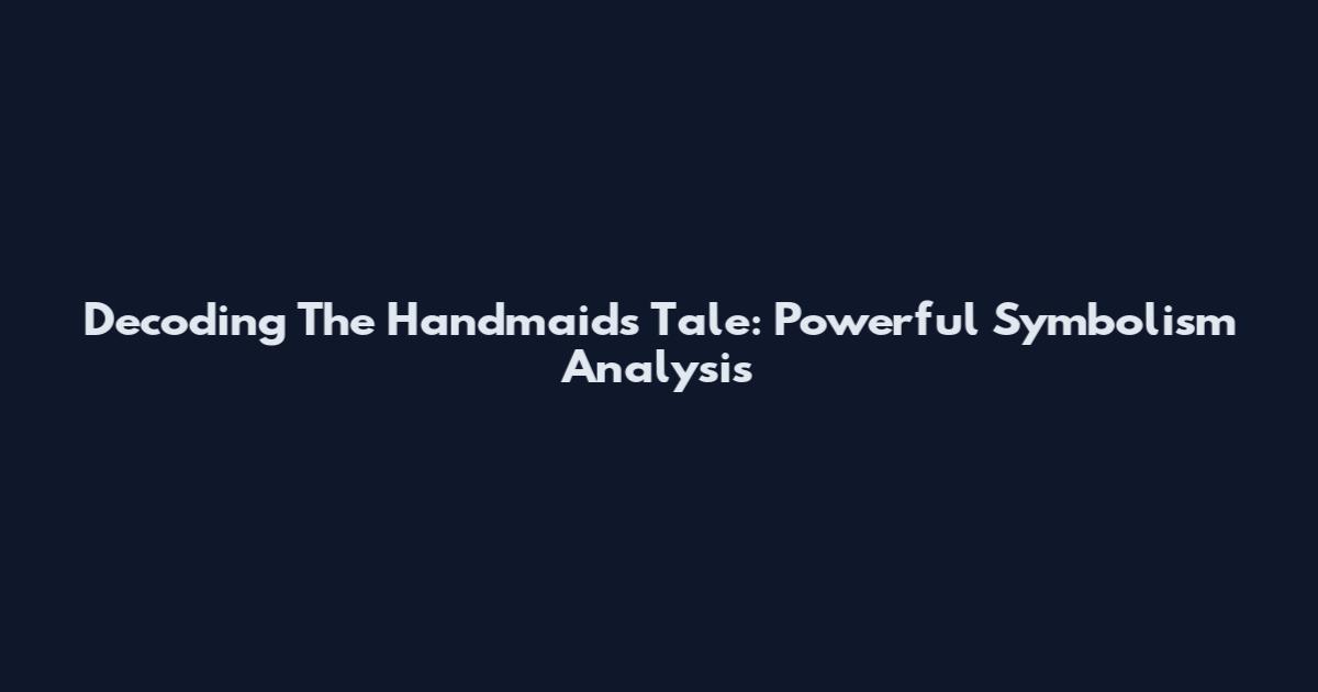 Decoding The Handmaid's Tale: Powerful Symbolism Analysis
