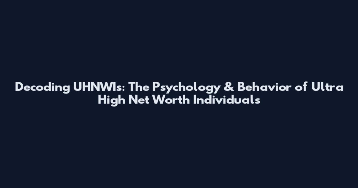 Decoding UHNWIs: The Psychology & Behavior of Ultra High Net Worth Individuals