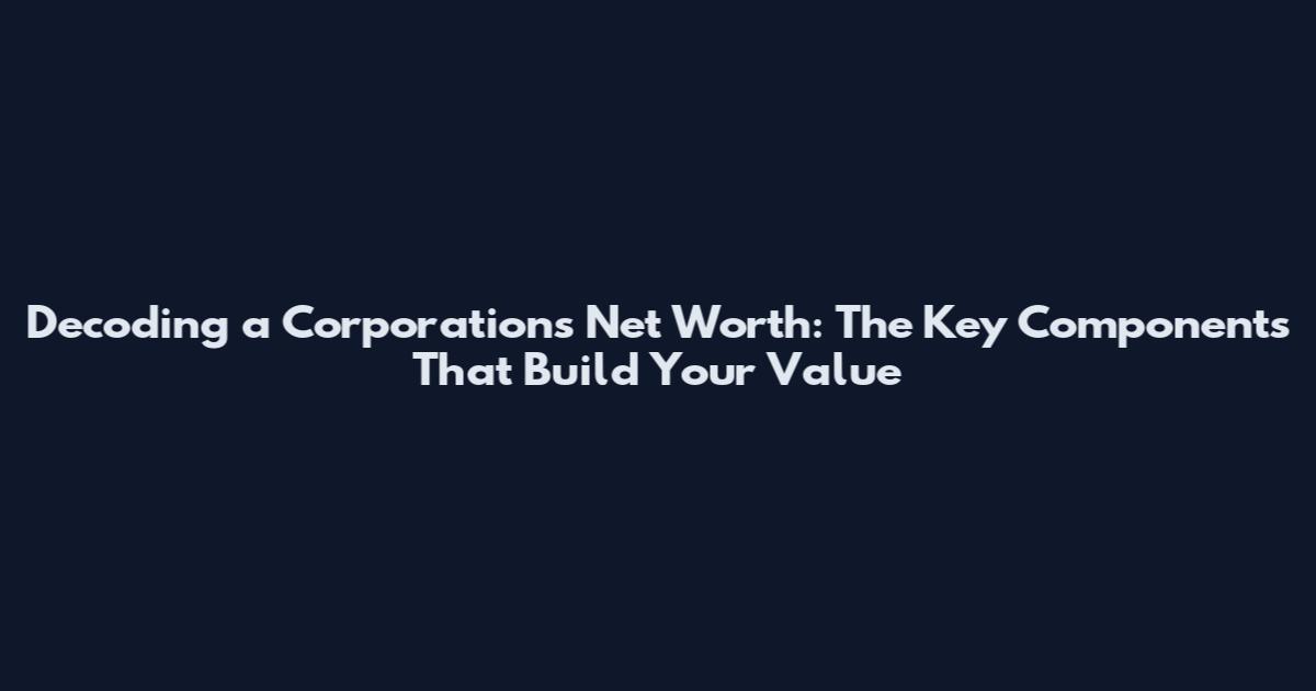 Decoding a Corporation's Net Worth: The Key Components That Build Your Value