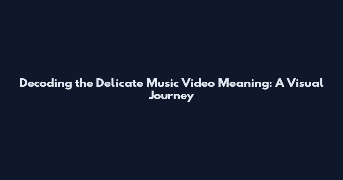 Decoding the Delicate Music Video Meaning: A Visual Journey