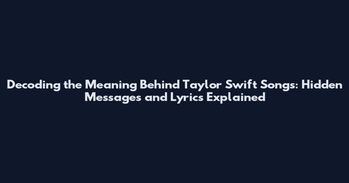 Decoding the Meaning Behind Taylor Swift Songs: Hidden Messages and Lyrics Explained