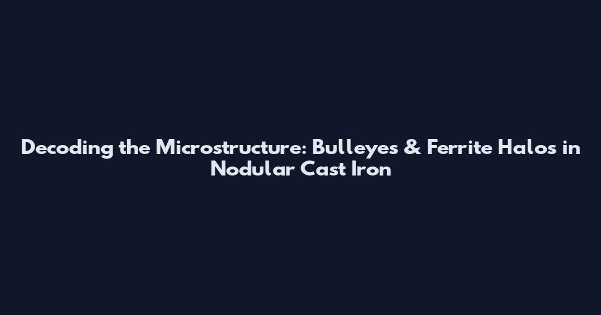 Decoding the Microstructure: Bulleyes & Ferrite Halos in Nodular Cast Iron