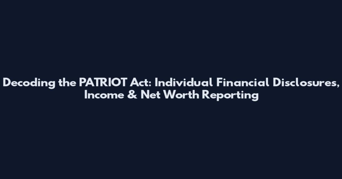 Decoding the PATRIOT Act: Individual Financial Disclosures, Income & Net Worth Reporting