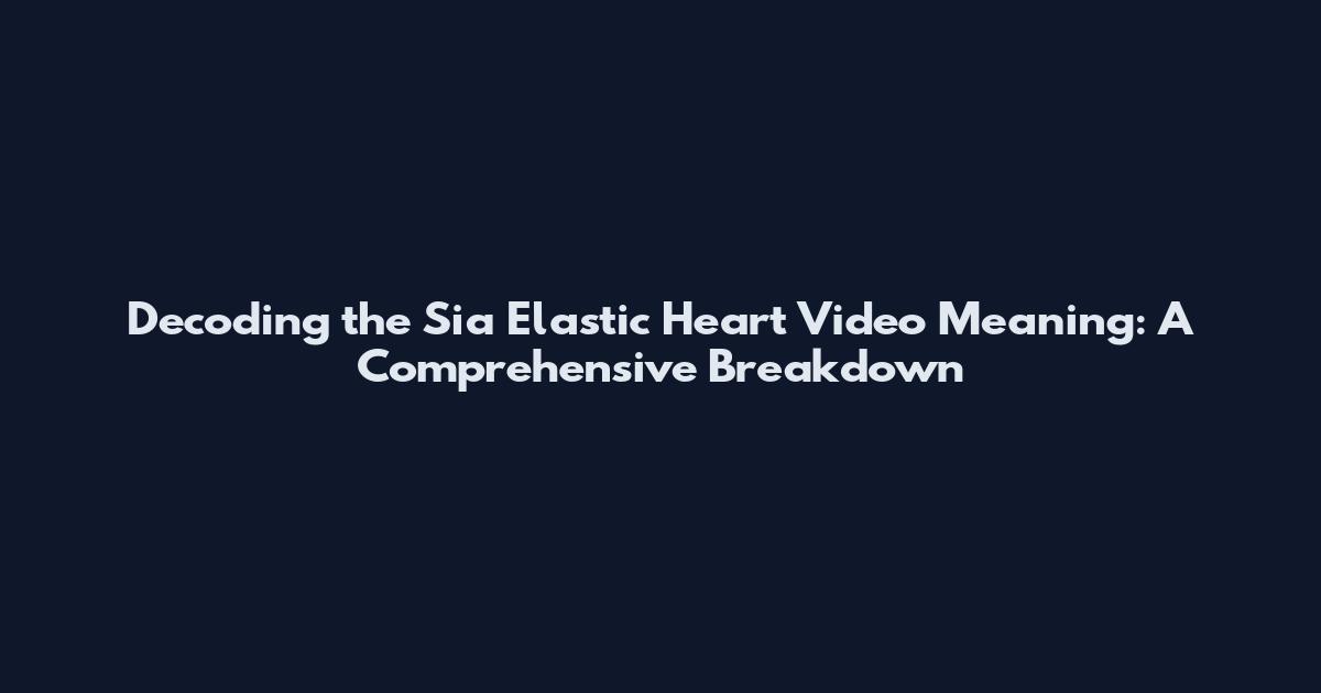 Decoding the Sia Elastic Heart Video Meaning: A Comprehensive Breakdown