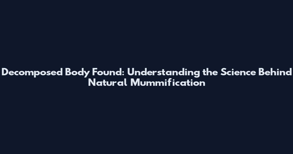 Decomposed Body Found: Understanding the Science Behind Natural Mummification