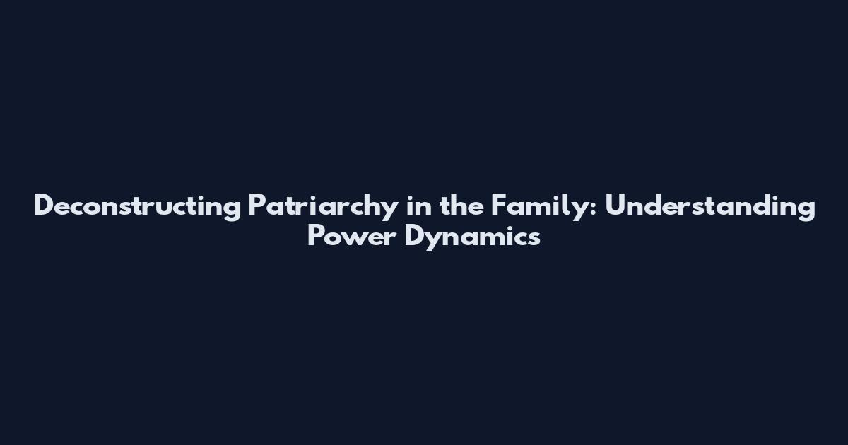 Deconstructing Patriarchy in the Family: Understanding Power Dynamics