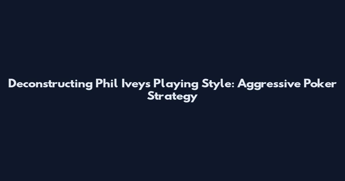 Deconstructing Phil Ivey's Playing Style: Aggressive Poker Strategy
