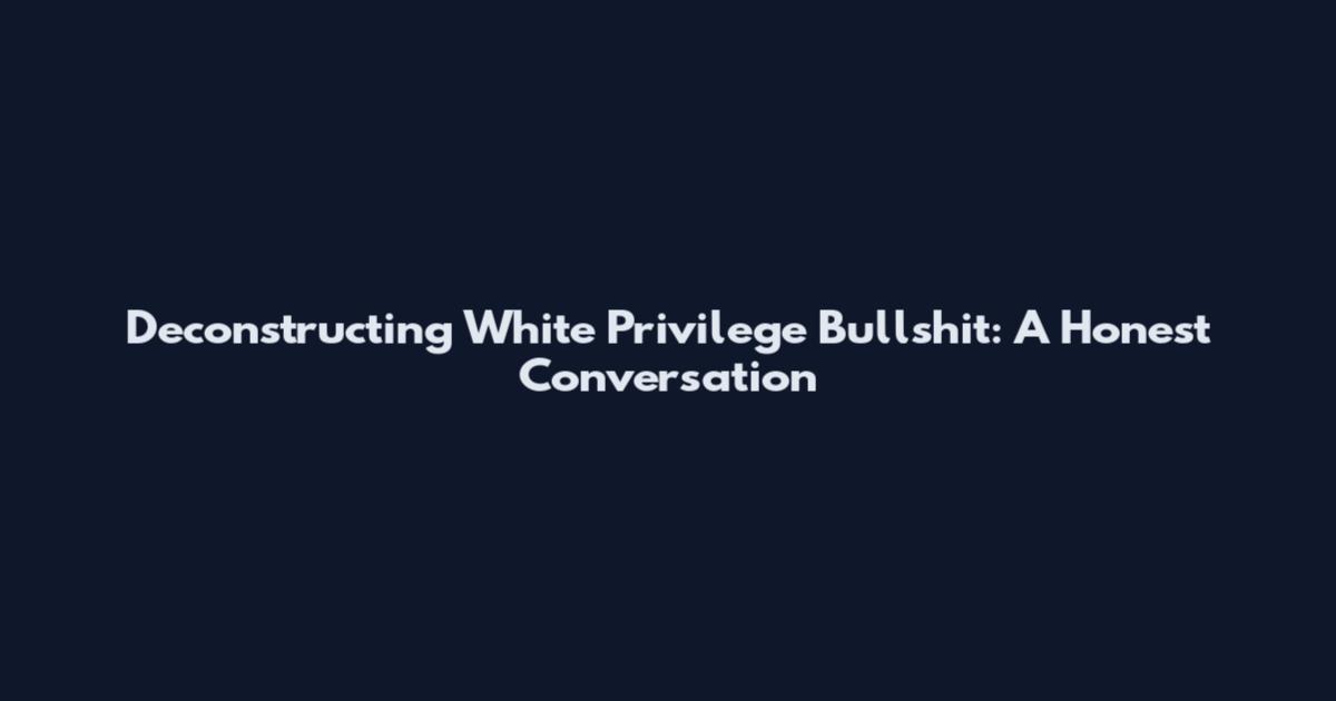 Deconstructing White Privilege Bullshit: A Honest Conversation