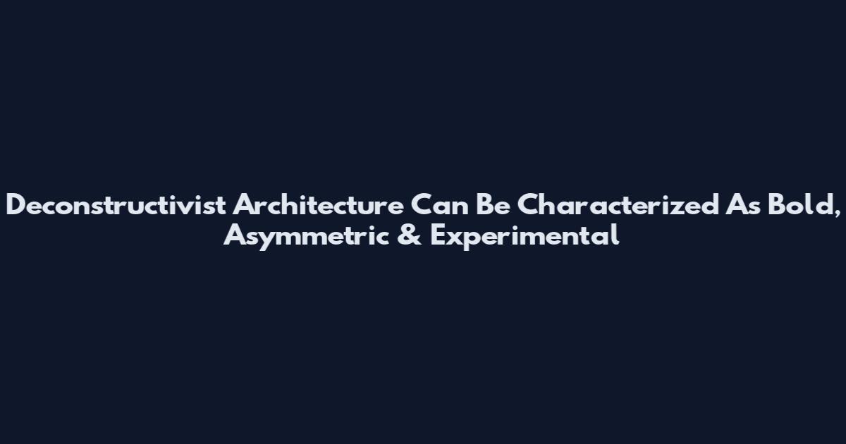 Deconstructivist Architecture Can Be Characterized As Bold, Asymmetric & Experimental