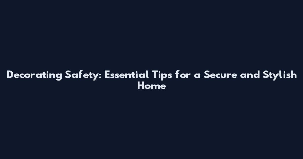 Decorating Safety: Essential Tips for a Secure and Stylish Home