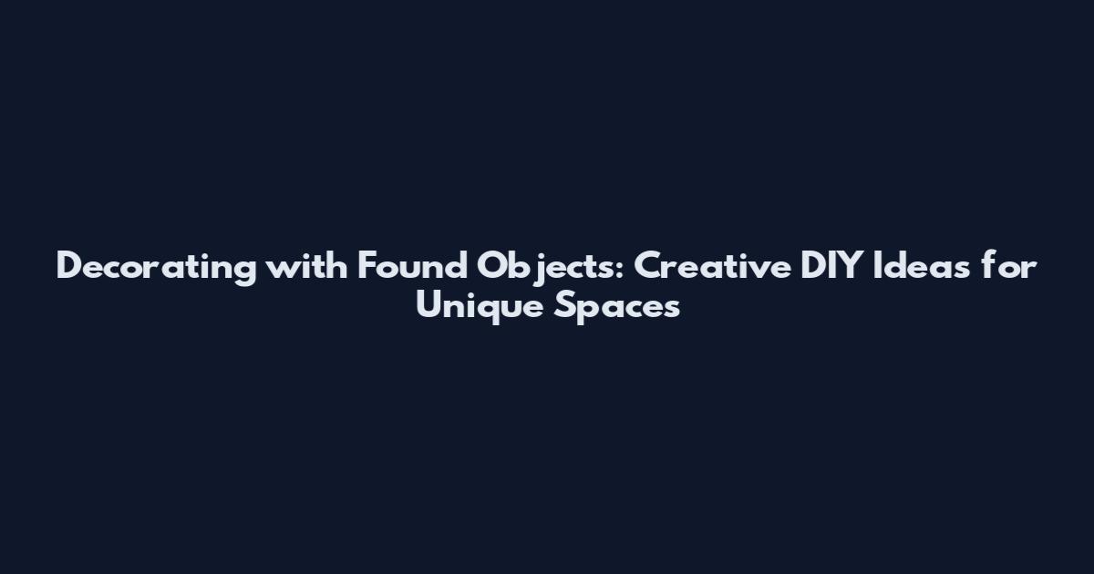 Decorating with Found Objects: Creative DIY Ideas for Unique Spaces