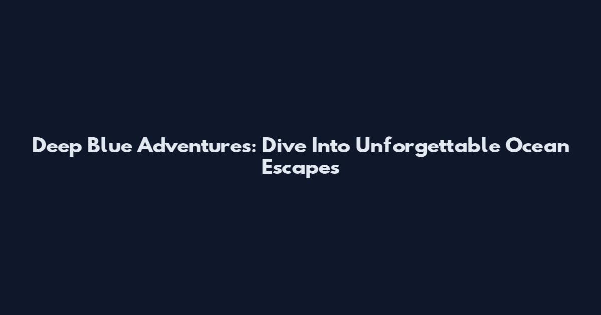 Deep Blue Adventures: Dive Into Unforgettable Ocean Escapes
