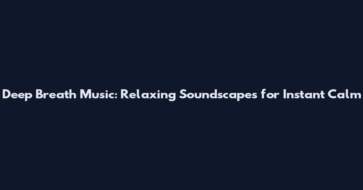Deep Breath Music: Relaxing Soundscapes for Instant Calm
