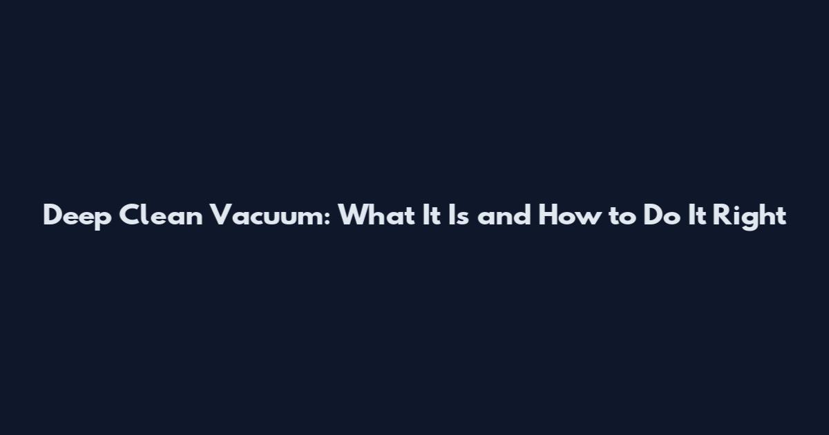 Deep Clean Vacuum: What It Is and How to Do It Right