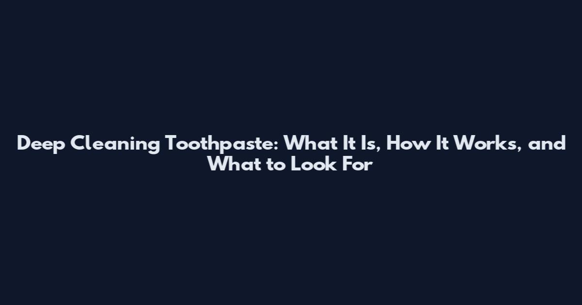 Deep Cleaning Toothpaste: What It Is, How It Works, and What to Look For