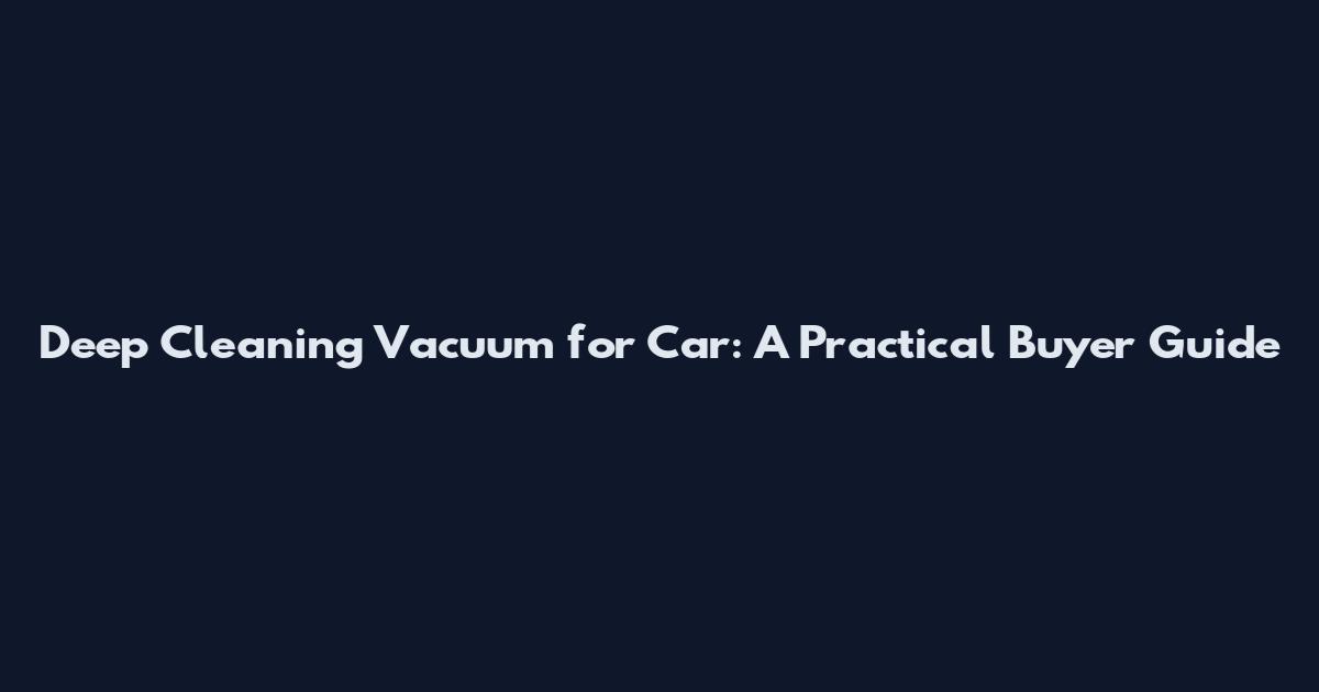 Deep Cleaning Vacuum for Car: A Practical Buyer Guide