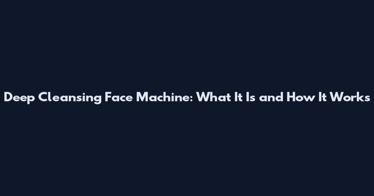 Deep Cleansing Face Machine: What It Is and How It Works