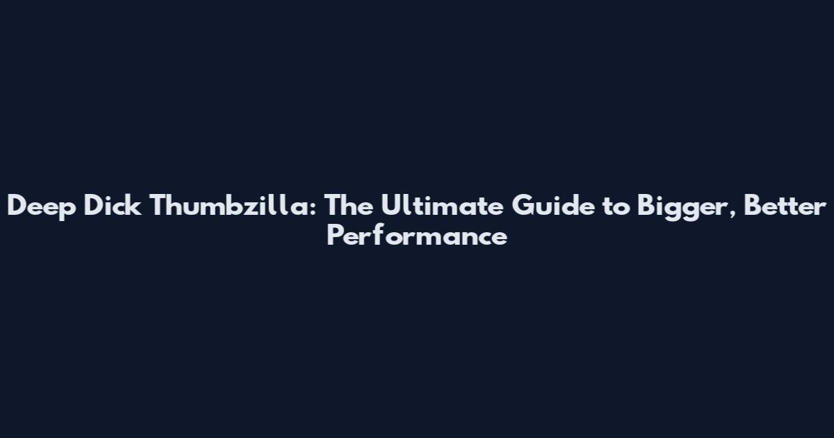 Deep Dick Thumbzilla: The Ultimate Guide to Bigger, Better Performance