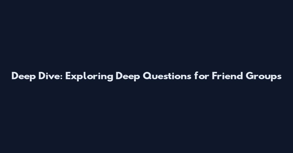 Deep Dive: Exploring Deep Questions for Friend Groups