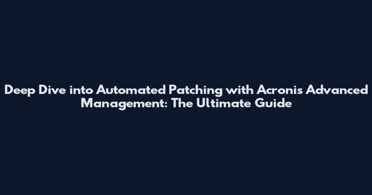 Deep Dive into Automated Patching with Acronis Advanced Management: The Ultimate Guide