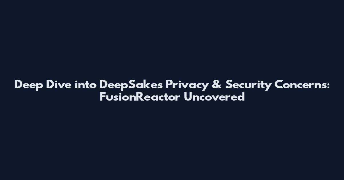 Deep Dive into DeepSakes Privacy & Security Concerns: FusionReactor Uncovered